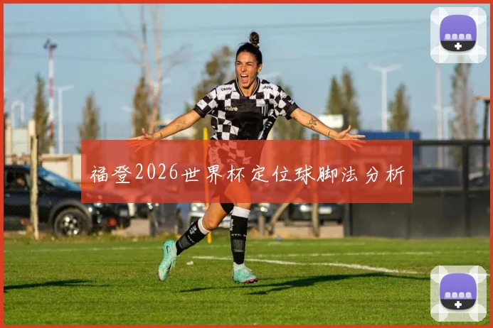 福登2026世界杯定位球脚法分析