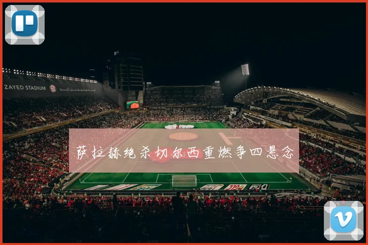 萨拉赫绝杀切尔西重燃争四悬念