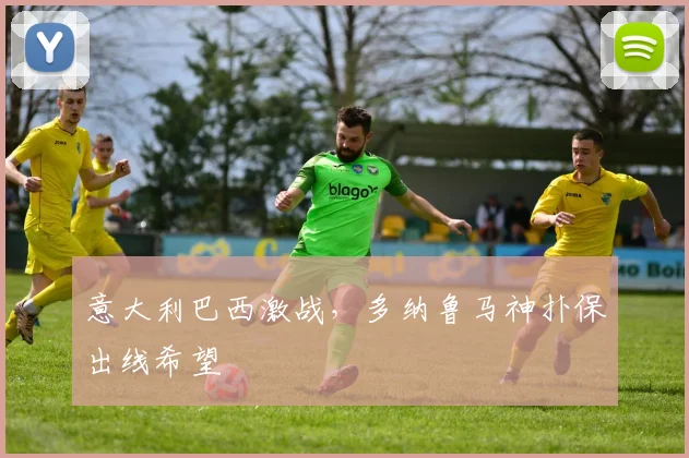意大利巴西激战，多纳鲁马神扑保出线希望