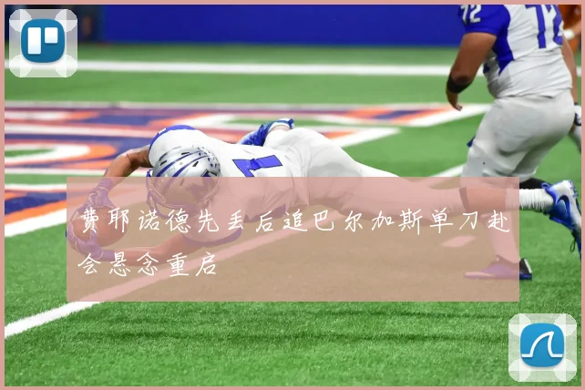 费耶诺德先丢后追巴尔加斯单刀赴会悬念重启