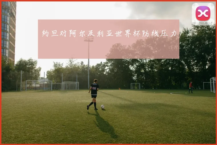约旦对阿尔及利亚世界杯防线压力