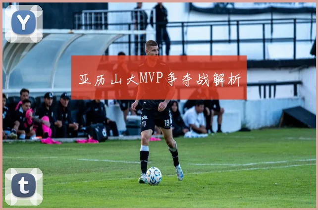 亚历山大MVP争夺战解析