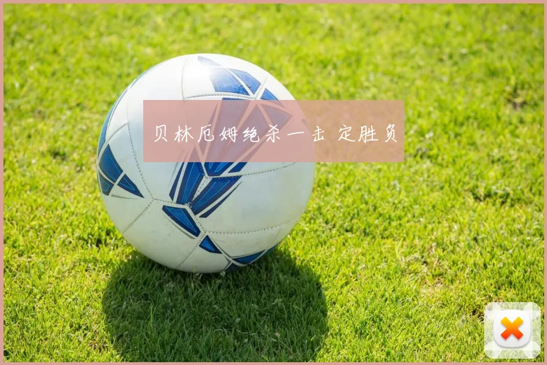 贝林厄姆绝杀一击 定胜负