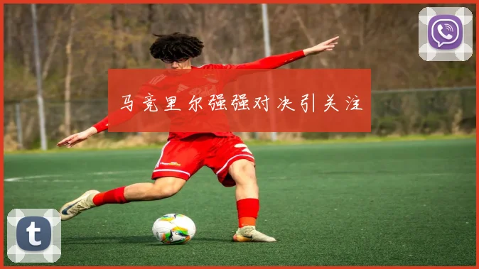 马竞里尔强强对决引关注