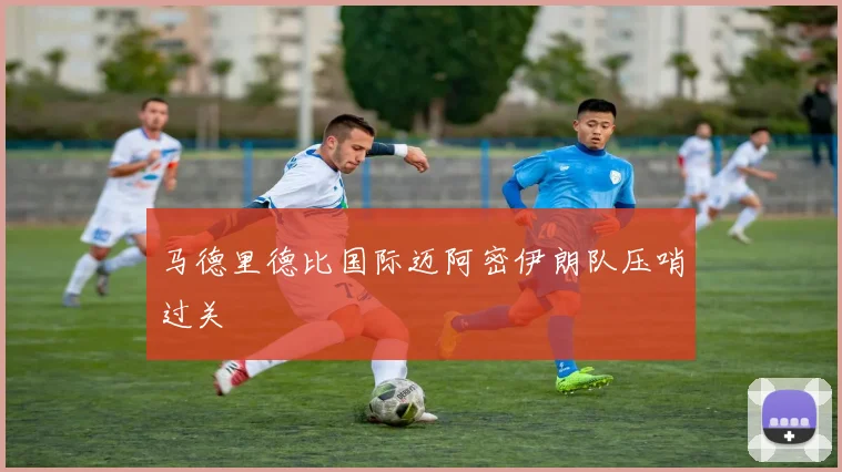 马德里德比国际迈阿密伊朗队压哨过关
