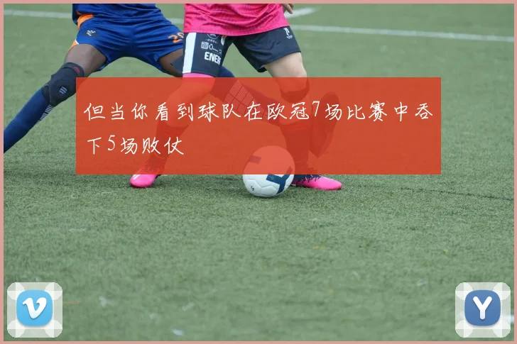 但当你看到球队在欧冠7场比赛中吞下5场败仗