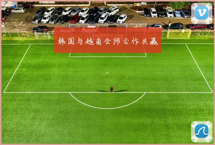 韩国与越南会师合作共赢