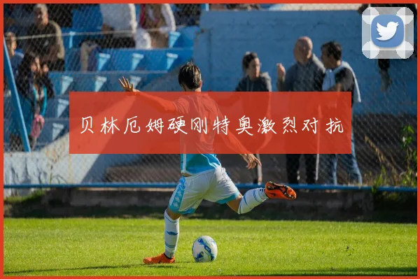 贝林厄姆硬刚特奥激烈对抗