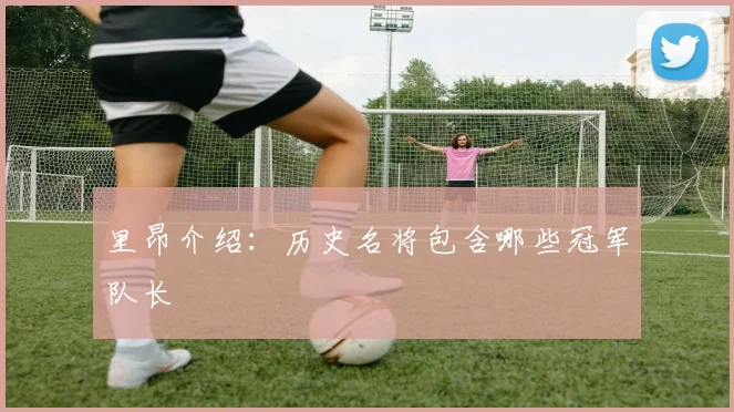 里昂介绍：历史名将包含哪些冠军队长