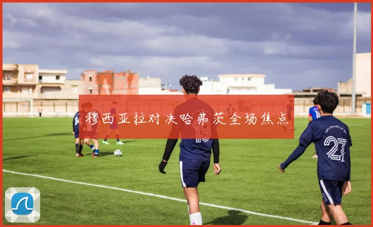 穆西亚拉对决哈弗茨全场焦点