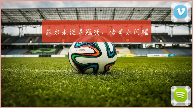 菲尔米诺争冠夜，传奇永闪耀