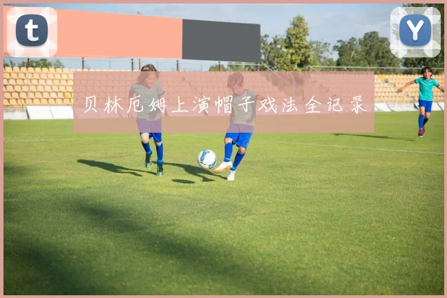 贝林厄姆上演帽子戏法全记录