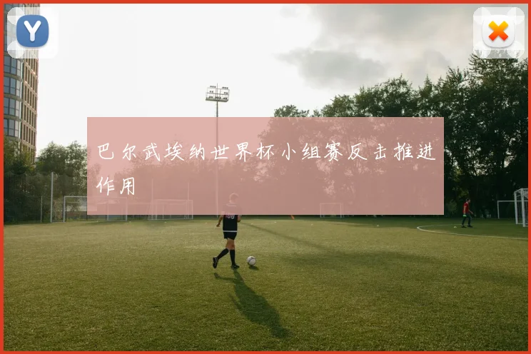 巴尔武埃纳世界杯小组赛反击推进作用