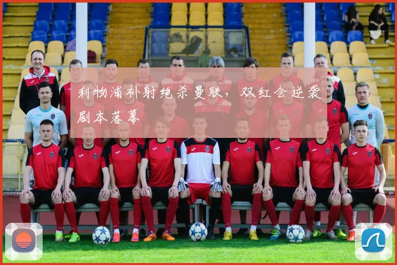 利物浦补射绝杀曼联，双红会逆袭剧本落幕