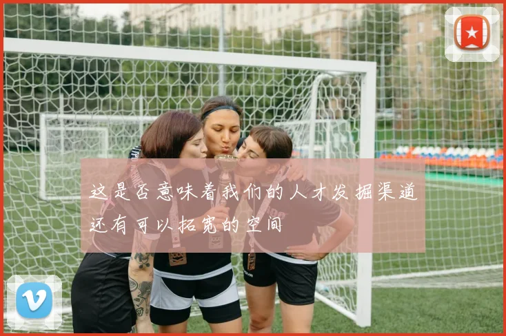 这是否意味着我们的人才发掘渠道还有可以拓宽的空间