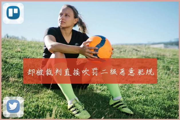 却被裁判直接吹罚二级恶意犯规