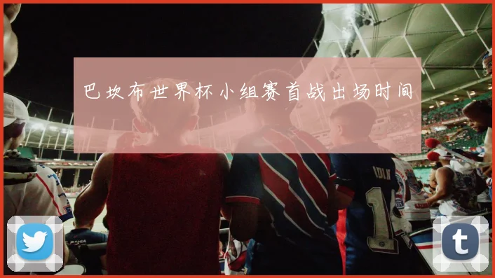 巴坎布世界杯小组赛首战出场时间