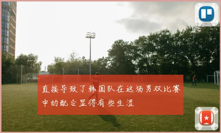 直接导致了韩国队在这场男双比赛中的配合显得有些生涩