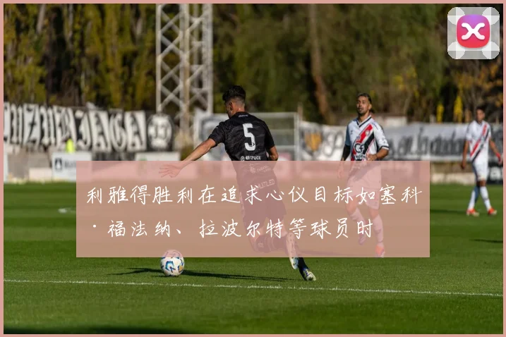 利雅得胜利在追求心仪目标如塞科·福法纳、拉波尔特等球员时