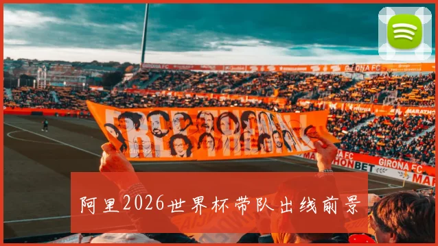 阿里2026世界杯带队出线前景