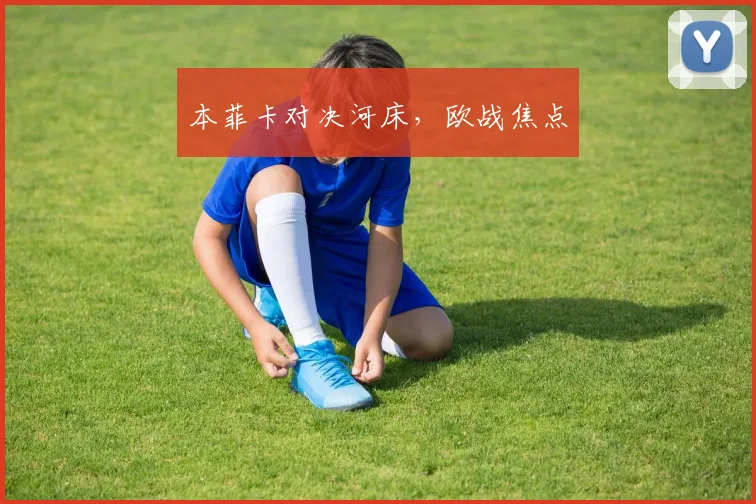 本菲卡对决河床，欧战焦点