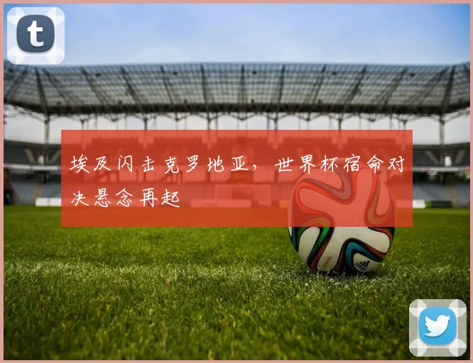 埃及闪击克罗地亚，世界杯宿命对决悬念再起