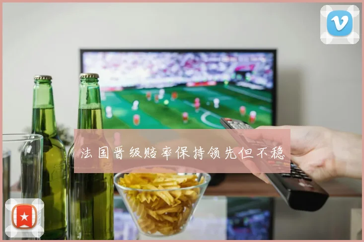 法国晋级赔率保持领先但不稳