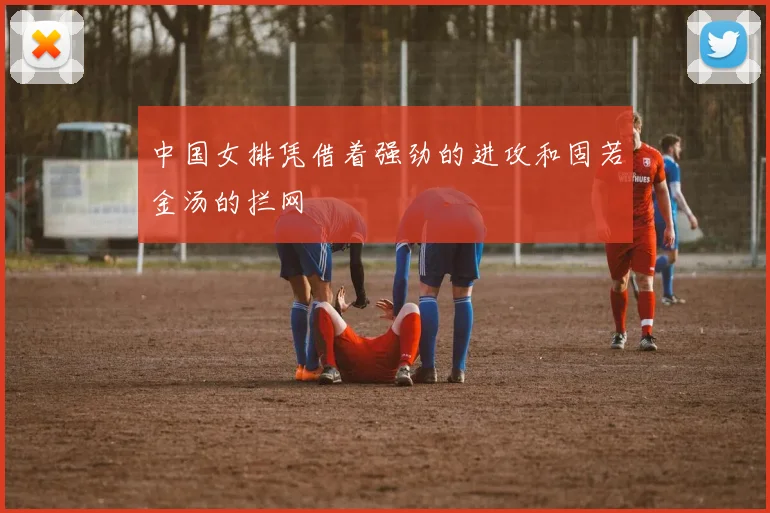 中国女排凭借着强劲的进攻和固若金汤的拦网