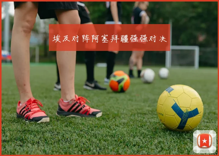 埃及对阵阿塞拜疆强强对决