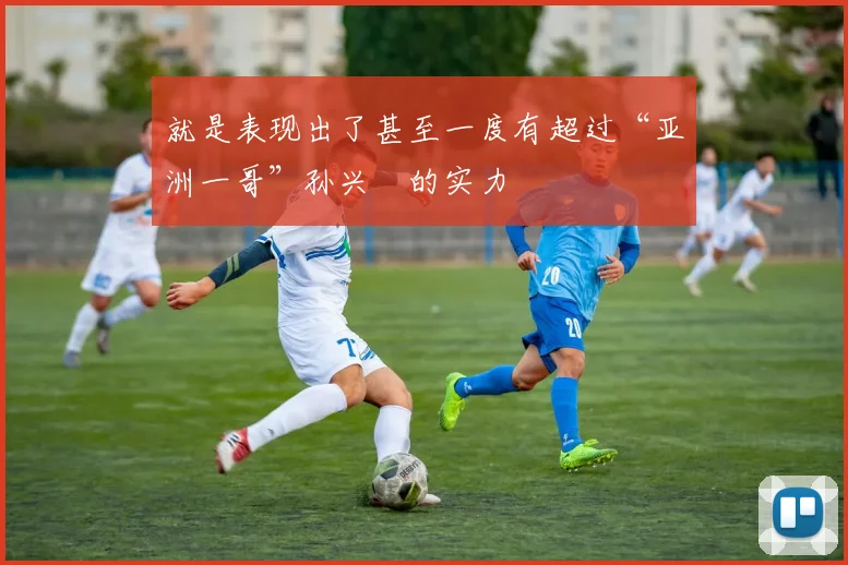 就是表现出了甚至一度有超过“亚洲一哥”孙兴慜的实力
