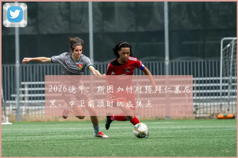2026德甲：斯图加特对阵拜仁慕尼黑，中卫前顶时机成焦点