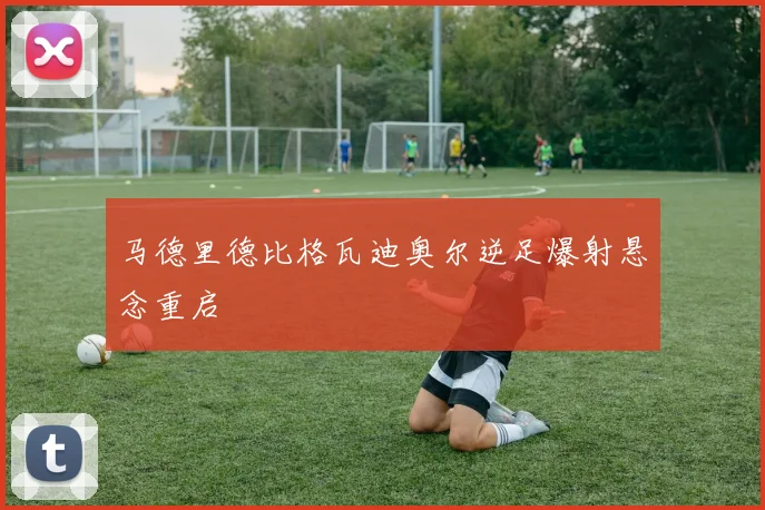 马德里德比格瓦迪奥尔逆足爆射悬念重启