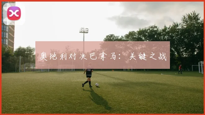 奥地利对决巴拿马：关键之战