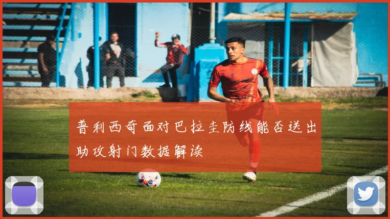 普利西奇面对巴拉圭防线能否送出助攻射门数据解读