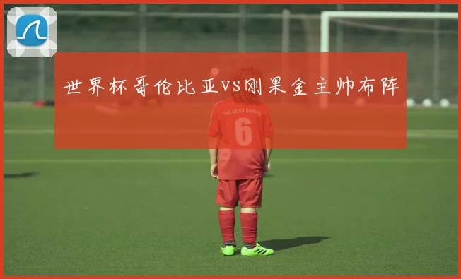世界杯哥伦比亚vs刚果金主帅布阵