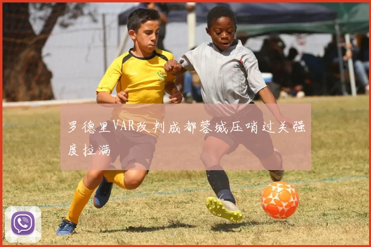 罗德里VAR改判成都蓉城压哨过关强度拉满
