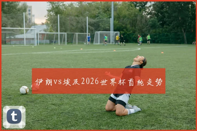 伊朗vs埃及2026世界杯首轮走势