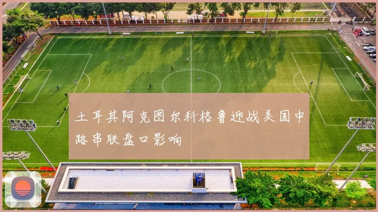 土耳其阿克图尔科格鲁迎战美国中路串联盘口影响