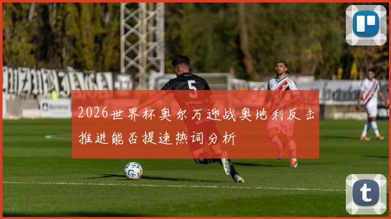 2026世界杯奥尔万迎战奥地利反击推进能否提速热词分析