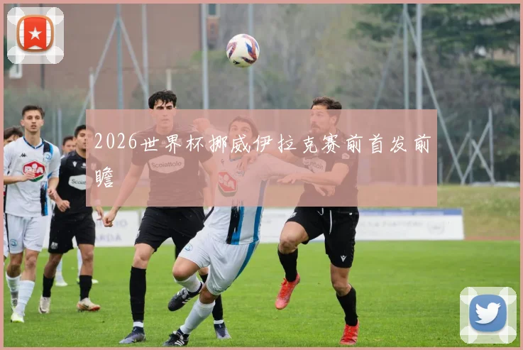 2026世界杯挪威伊拉克赛前首发前瞻