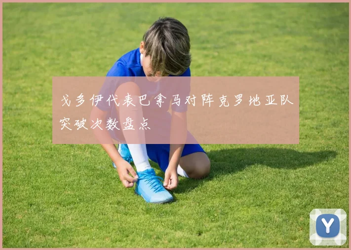 戈多伊代表巴拿马对阵克罗地亚队突破次数盘点