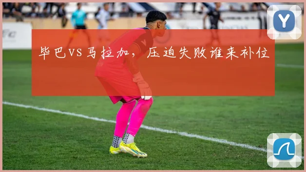 毕巴vs马拉加，压迫失败谁来补位