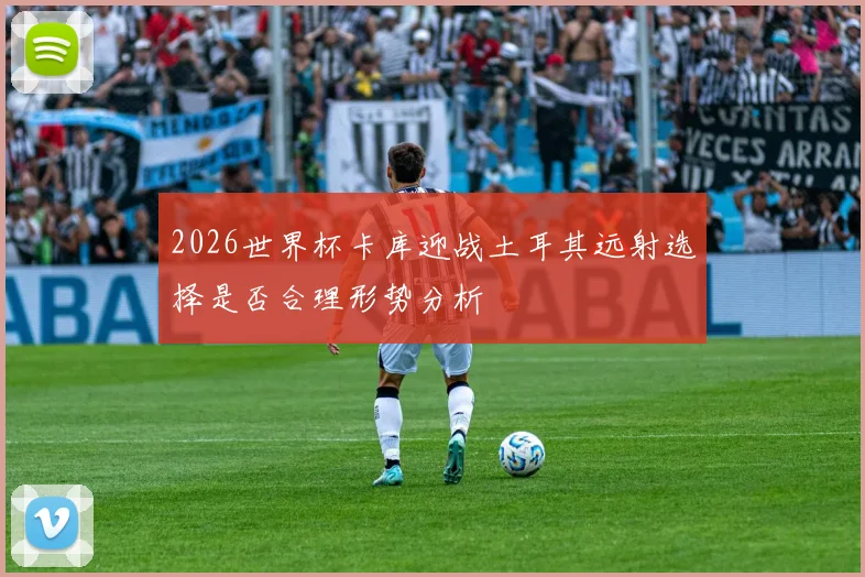2026世界杯卡库迎战土耳其远射选择是否合理形势分析