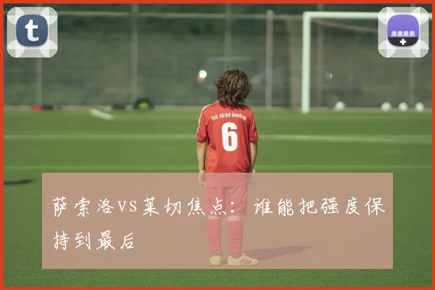 萨索洛vs莱切焦点：谁能把强度保持到最后