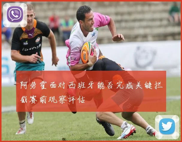 阿劳霍面对西班牙能否完成关键拦截赛前观察评估