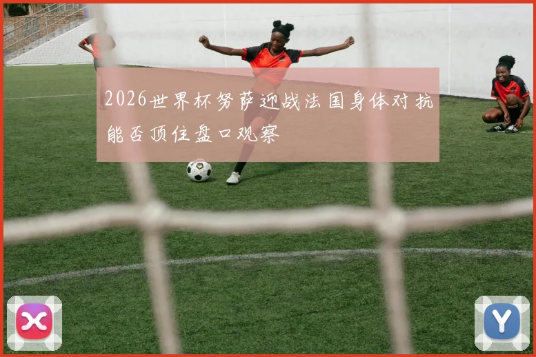 2026世界杯努萨迎战法国身体对抗能否顶住盘口观察