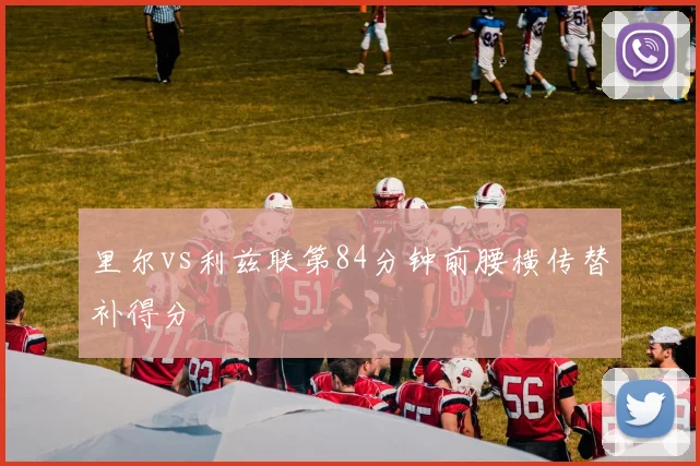 里尔vs利兹联第84分钟前腰横传替补得分