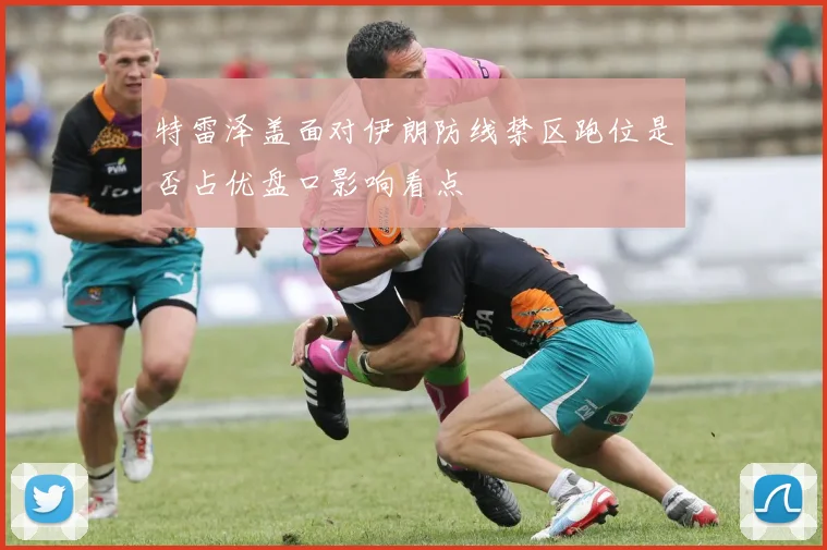 特雷泽盖面对伊朗防线禁区跑位是否占优盘口影响看点