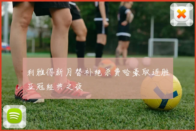 利雅得新月替补绝杀费哈豪取连胜亚冠经典之夜