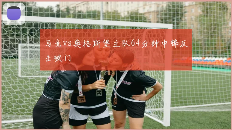 马竞vs奥格斯堡主队64分钟中锋反击破门